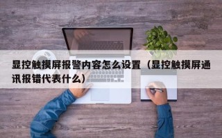 显控触摸屏报警内容怎么设置（显控触摸屏通讯报错代表什么）