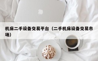 机床二手设备交易平台（二手机床设备交易市场）