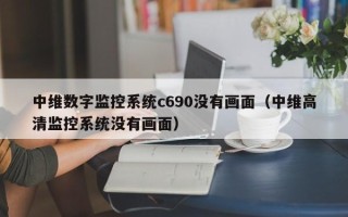 中维数字监控系统c690没有画面（中维高清监控系统没有画面）