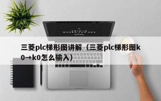 三菱plc梯形图讲解（三菱plc梯形图k0→k0怎么输入）