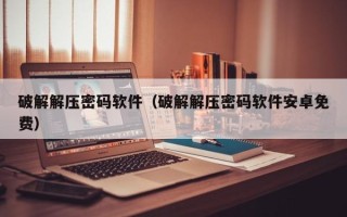 破解解压密码软件（破解解压密码软件安卓免费）