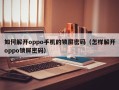 如何解开oppo手机的锁屏密码（怎样解开oppo锁屏密码）