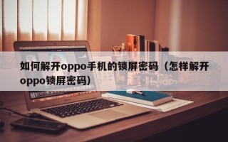 如何解开oppo手机的锁屏密码（怎样解开oppo锁屏密码）