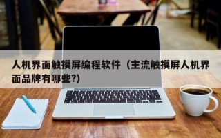 人机界面触摸屏编程软件（主流触摸屏人机界面品牌有哪些?）