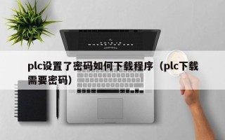 plc设置了密码如何下载程序（plc下载需要密码）