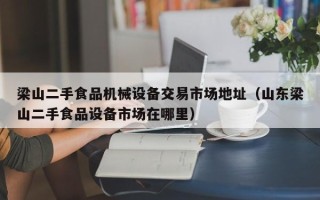 梁山二手食品机械设备交易市场地址（山东梁山二手食品设备市场在哪里）