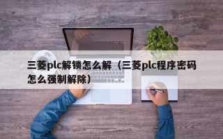 三菱plc解锁怎么解（三菱plc程序密码怎么强制解除）