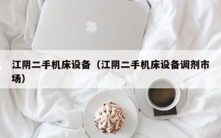 江阴二手机床设备（江阴二手机床设备调剂市场）