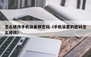 怎么修改手机设备锁密码（手机设置的密码怎么修改）