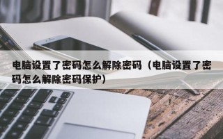 电脑设置了密码怎么解除密码（电脑设置了密码怎么解除密码保护）