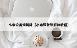 小米设备锁解除（小米设备锁解除教程）