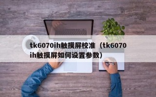 tk6070ih触摸屏校准（tk6070ih触摸屏如何设置参数）