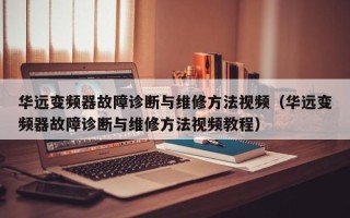 华远变频器故障诊断与维修方法视频（华远变频器故障诊断与维修方法视频教程）