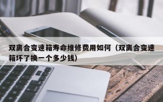 双离合变速箱寿命维修费用如何（双离合变速箱坏了换一个多少钱）