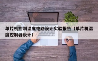 单片机控制温度电路设计实验报告（单片机温度控制器设计）