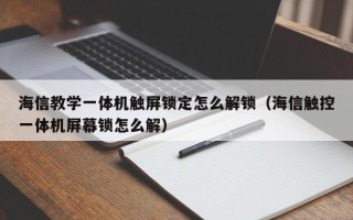 海信教学一体机触屏锁定怎么解锁（海信触控一体机屏幕锁怎么解）