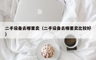 二手设备去哪里卖（二手设备去哪里卖比较好）