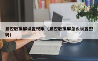 显控触摸屏设置权限（显控触摸屏怎么设置密码）