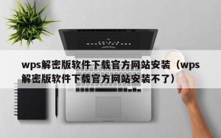 wps解密版软件下载官方网站安装（wps解密版软件下载官方网站安装不了）