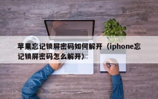 苹果忘记锁屏密码如何解开（iphone忘记锁屏密码怎么解开）