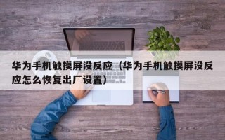 华为手机触摸屏没反应（华为手机触摸屏没反应怎么恢复出厂设置）