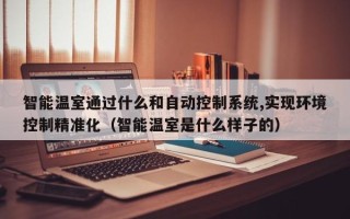 智能温室通过什么和自动控制系统,实现环境控制精准化（智能温室是什么样子的）