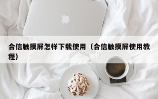 合信触摸屏怎样下载使用（合信触摸屏使用教程）