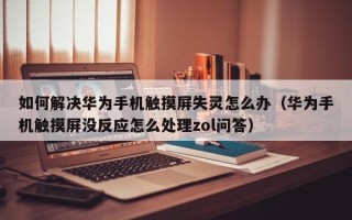 如何解决华为手机触摸屏失灵怎么办（华为手机触摸屏没反应怎么处理zol问答）
