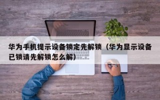 华为手机提示设备锁定先解锁（华为显示设备已锁请先解锁怎么解）