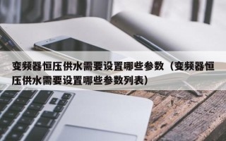 变频器恒压供水需要设置哪些参数（变频器恒压供水需要设置哪些参数列表）