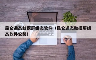 昆仑通态触摸屏组态软件（昆仑通态触摸屏组态软件安装）