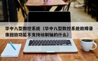 华中八型数控系统（华中八型数控系统故障录像回放功能不支持绘制轴的什么）