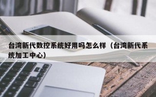 台湾新代数控系统好用吗怎么样（台湾新代系统加工中心）