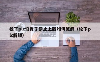 松下plc设置了禁止上载如何破解（松下plc解锁）