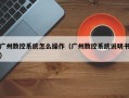 广州数控系统怎么操作（广州数控系统说明书）