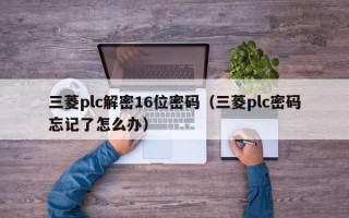 三菱plc解密16位密码（三菱plc密码忘记了怎么办）