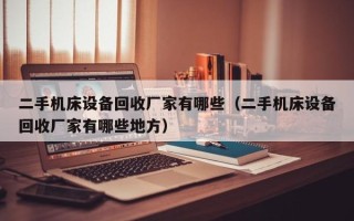 二手机床设备回收厂家有哪些（二手机床设备回收厂家有哪些地方）