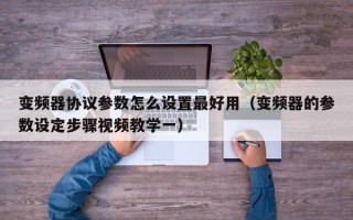 变频器协议参数怎么设置最好用（变频器的参数设定步骤视频教学一）