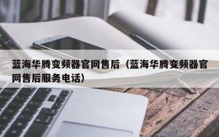 蓝海华腾变频器官网售后（蓝海华腾变频器官网售后服务电话）