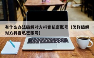 有什么办法破解对方抖音私密账号（怎样破解对方抖音私密账号）