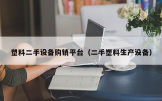 塑料二手设备购销平台（二手塑料生产设备）