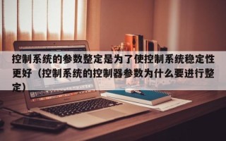 控制系统的参数整定是为了使控制系统稳定性更好（控制系统的控制器参数为什么要进行整定）