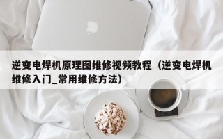 逆变电焊机原理图维修视频教程（逆变电焊机维修入门_常用维修方法）