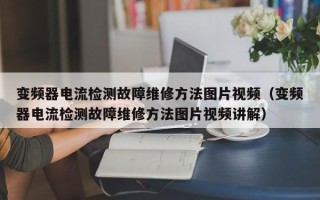 变频器电流检测故障维修方法图片视频（变频器电流检测故障维修方法图片视频讲解）