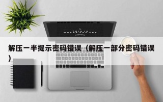 解压一半提示密码错误（解压一部分密码错误）