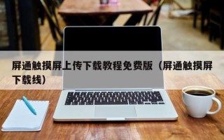 屏通触摸屏上传下载教程免费版（屏通触摸屏下载线）