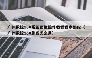 广州数控980系统面板操作教程程序跳段（广州数控980跳段怎么用）