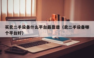 买卖二手设备什么平台最靠谱（卖二手设备哪个平台好）