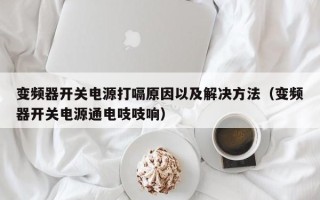 变频器开关电源打嗝原因以及解决方法（变频器开关电源通电吱吱响）