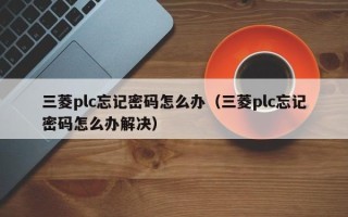 三菱plc忘记密码怎么办（三菱plc忘记密码怎么办解决）